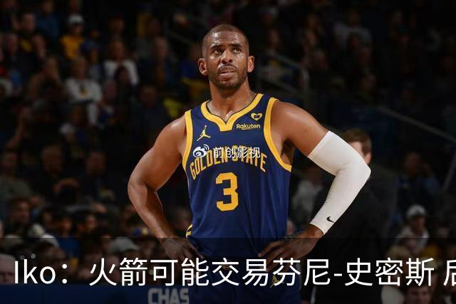 Iko：火箭可能交易芬尼-史密斯 后者在联盟中引起了相当多的兴趣